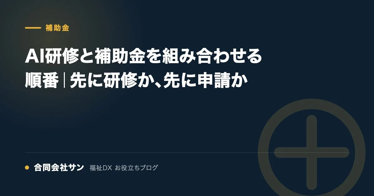 AI研修と補助金を組み合わせる順番|先に研修か、先に申請か の要点をまとめた図(合同会社サン 福祉DX お役立ちブログ)
