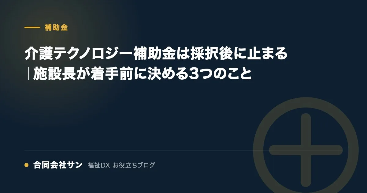 介護テクノロジー補助金は採択後に止まる|施設長が着手前に決める3つのこと の要点をまとめた図(合同会社サン 福祉DX お役立ちブログ)