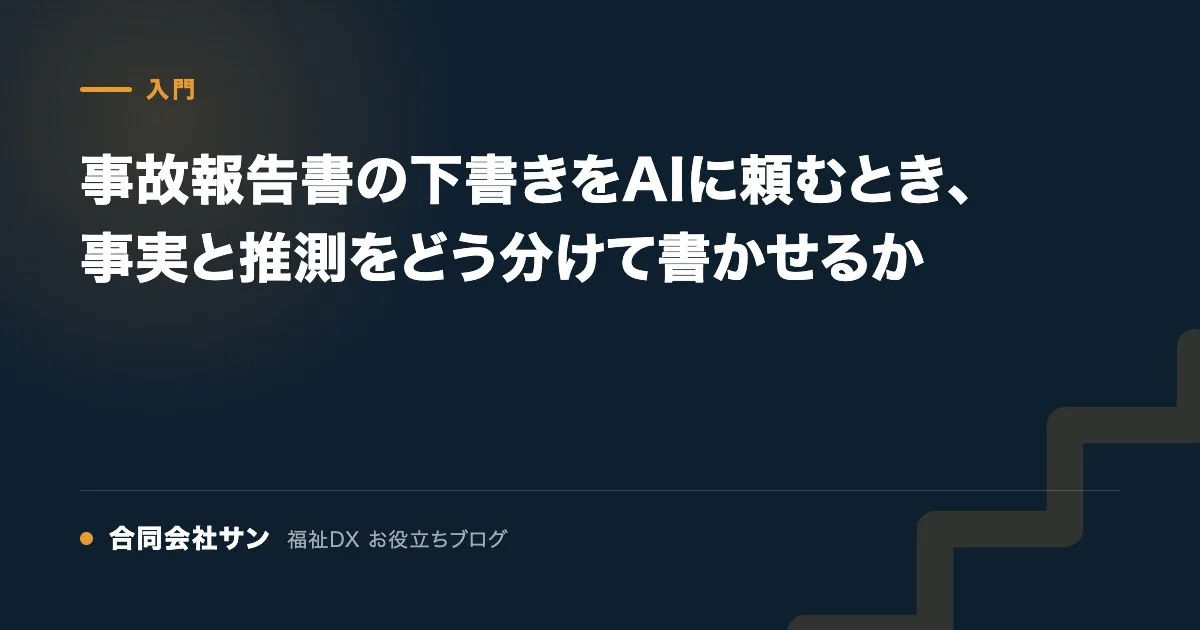 事故報告書の下書きをAIに頼むとき、事実と推測をどう分けて書かせるか の要点をまとめた図（合同会社サン 福祉DX お役立ちブログ）