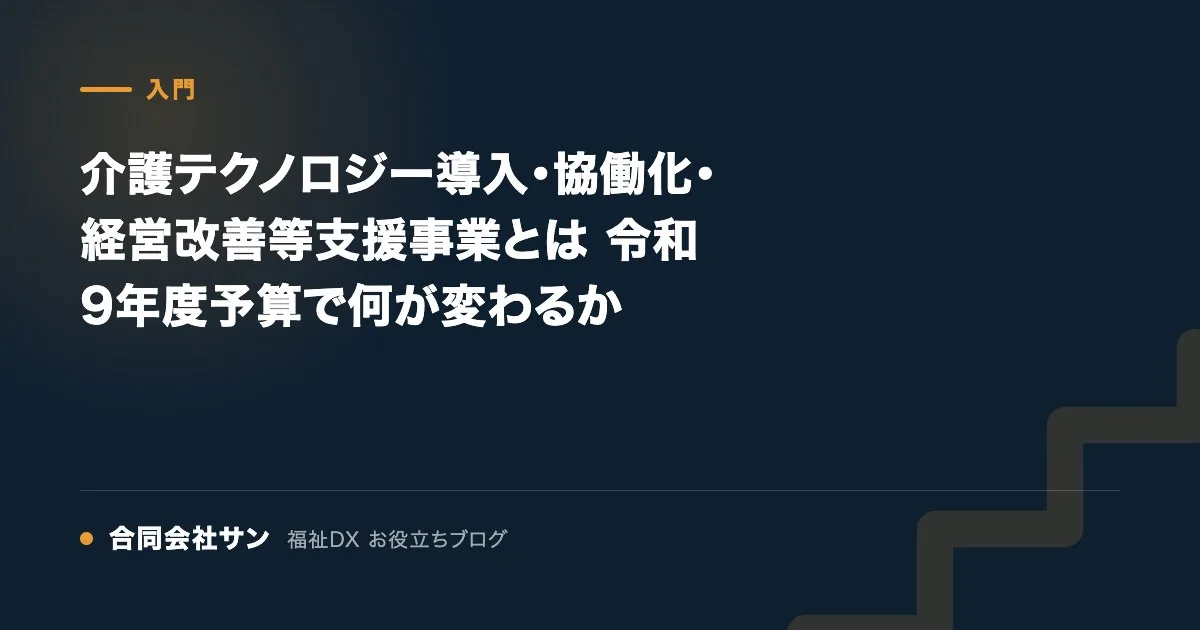 介護テクノロジー導入・協働化・経営改善等支援事業とは 令和9年度予算で何が変わるか の要点をまとめた図(合同会社サン 福祉DX お役立ちブログ)