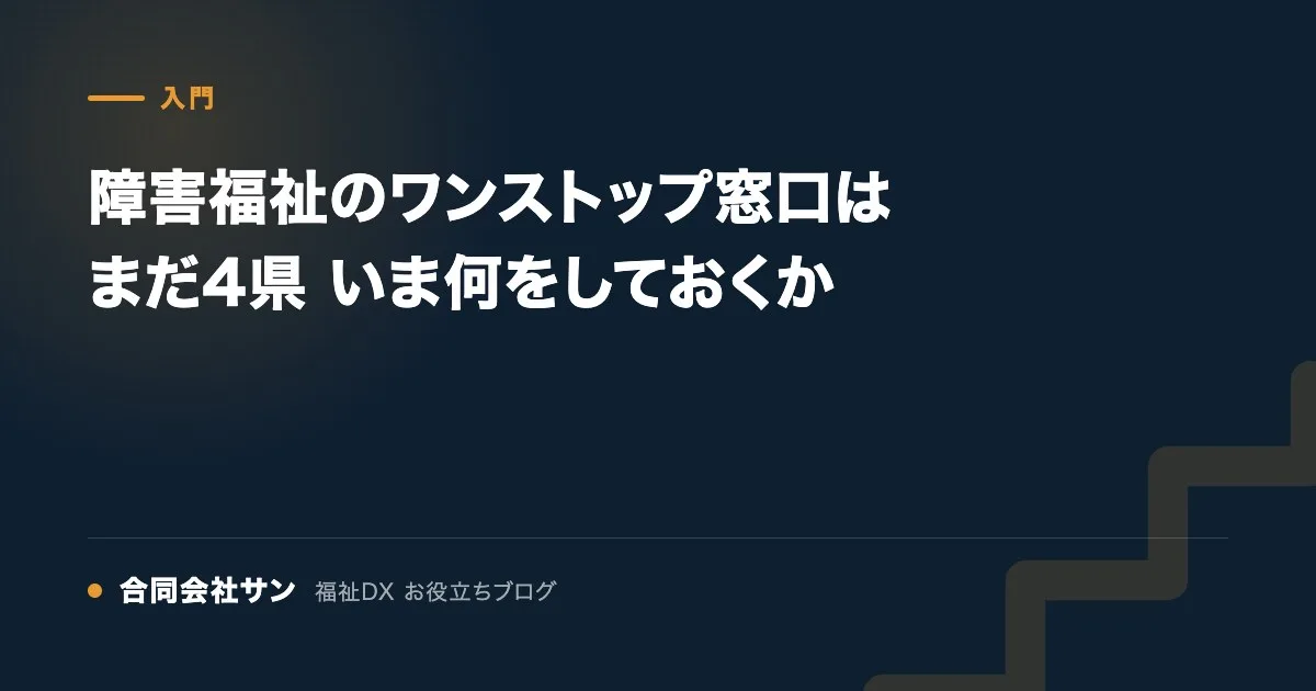 障害福祉のワンストップ窓口はまだ4県 いま何をしておくか の要点をまとめた図(合同会社サン 福祉DX お役立ちブログ)