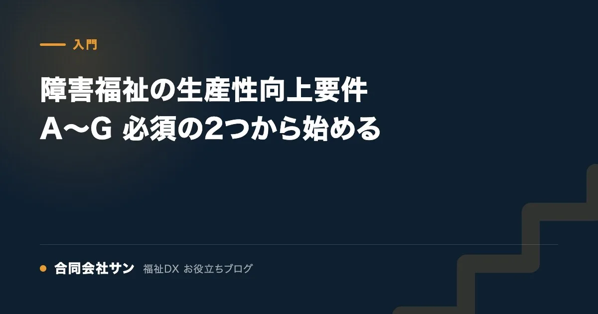 障害福祉の生産性向上要件A〜G 必須の2つから始める の要点をまとめた図(合同会社サン 福祉DX お役立ちブログ)