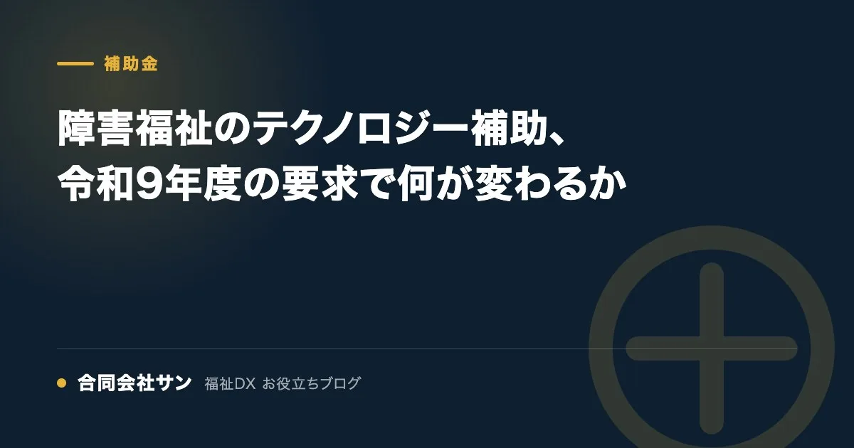 障害福祉のテクノロジー補助、令和9年度の要求で何が変わるか の要点をまとめた図(合同会社サン 福祉DX お役立ちブログ)